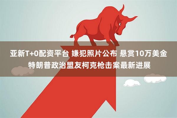 亚新T+0配资平台 嫌犯照片公布 悬赏10万美金 特朗普政治盟友柯克枪击案最新进展