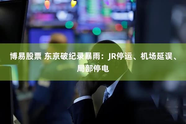 博易股票 东京破纪录暴雨：JR停运、机场延误、局部停电