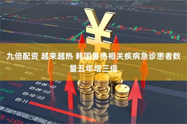 九倍配资 越来越热 韩国暑热相关疾病急诊患者数量五年增三倍