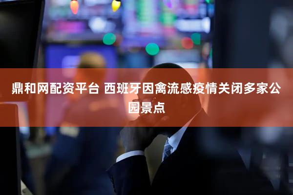 鼎和网配资平台 西班牙因禽流感疫情关闭多家公园景点