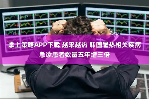 掌上策略APP下载 越来越热 韩国暑热相关疾病急诊患者数量五年增三倍