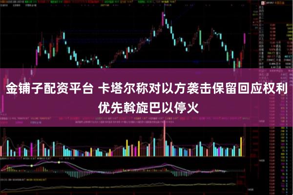 金铺子配资平台 卡塔尔称对以方袭击保留回应权利 优先斡旋巴以停火
