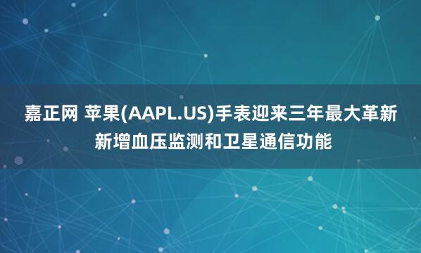 嘉正网 苹果(AAPL.US)手表迎来三年最大革新 新增血压监测和卫星通信功能