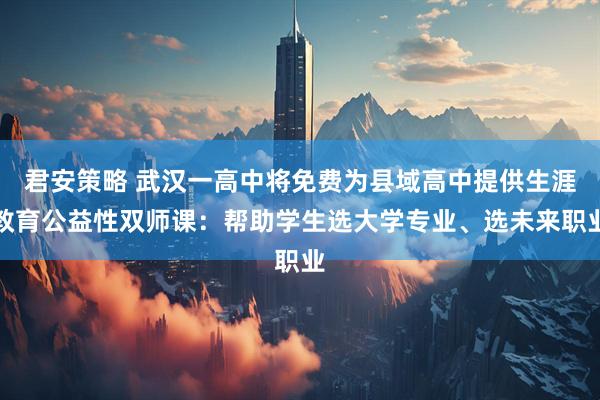 君安策略 武汉一高中将免费为县域高中提供生涯教育公益性双师课：帮助学生选大学专业、选未来职业