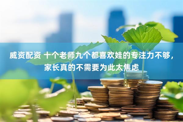 威资配资 十个老师九个都喜欢娃的专注力不够，家长真的不需要为此太焦虑