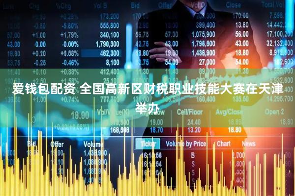 爱钱包配资 全国高新区财税职业技能大赛在天津举办