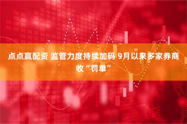 点点赢配资 监管力度持续加码 9月以来多家券商收“罚单”