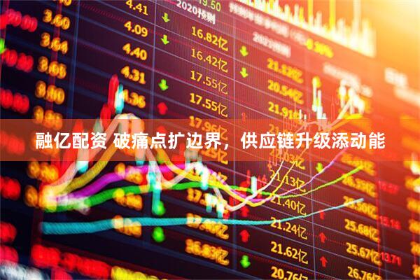 融亿配资 破痛点扩边界，供应链升级添动能