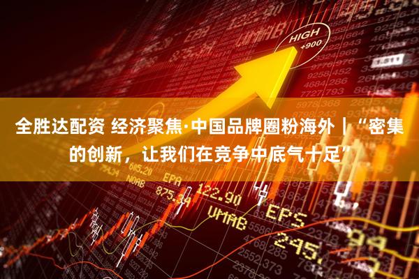 全胜达配资 经济聚焦·中国品牌圈粉海外｜“密集的创新，让我们在竞争中底气十足”
