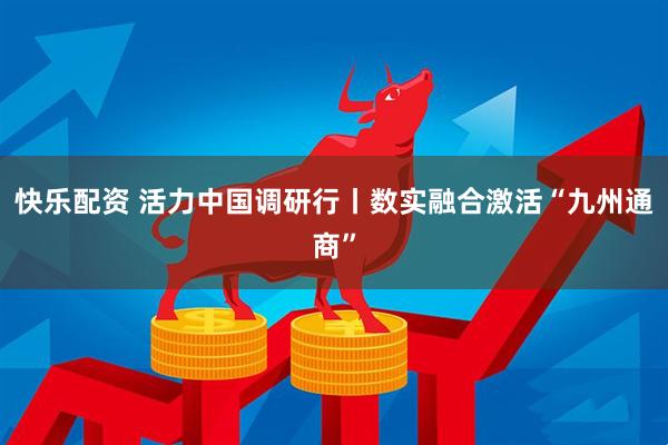 快乐配资 活力中国调研行丨数实融合激活“九州通商”
