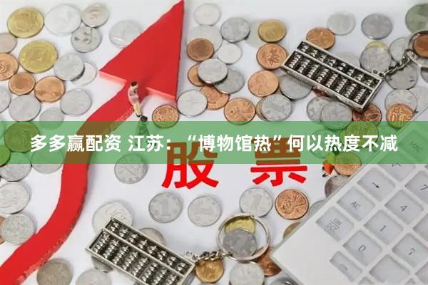 多多赢配资 江苏：“博物馆热”何以热度不减
