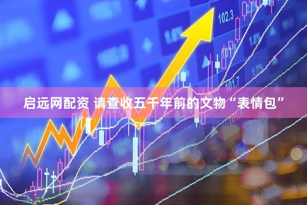 启远网配资 请查收五千年前的文物“表情包”