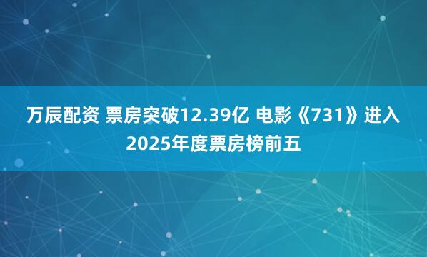 万辰配资 票房突破12.39亿 电影《731》进入2025年度票房榜前五