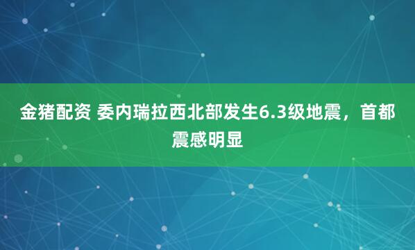 金猪配资 委内瑞拉西北部发生6.3级地震，首都震感明显