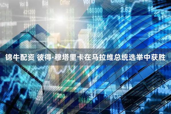 锦牛配资 彼得·穆塔里卡在马拉维总统选举中获胜