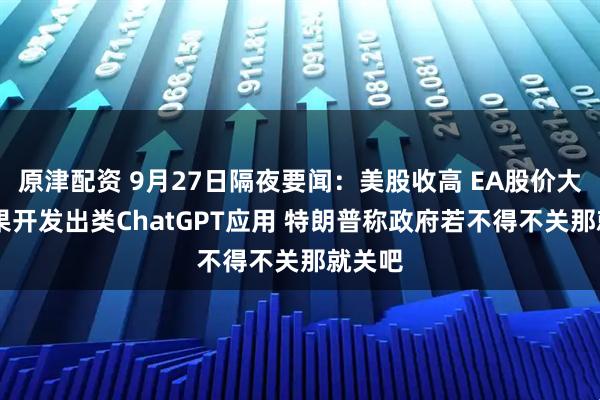 原津配资 9月27日隔夜要闻：美股收高 EA股价大涨 苹果开发出类ChatGPT应用 特朗普称政府若不得不关那就关吧