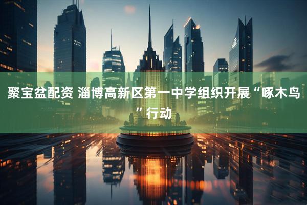 聚宝盆配资 淄博高新区第一中学组织开展“啄木鸟”行动
