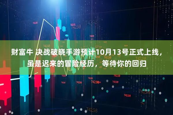财富牛 决战破晓手游预计10月13号正式上线，虽是迟来的冒险经历，等待你的回归