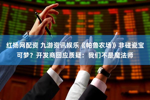 红扬网配资 九游资讯娱乐《帕鲁农场》非碰瓷宝可梦？开发商回应质疑：我们不是魔法师