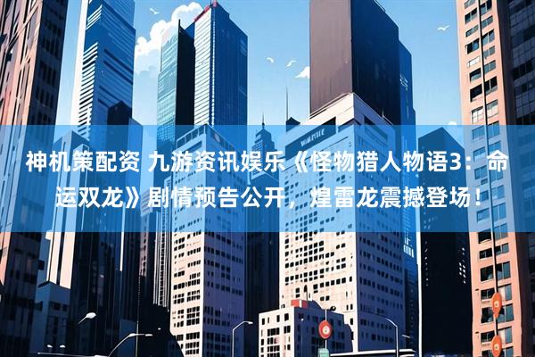 神机策配资 九游资讯娱乐《怪物猎人物语3：命运双龙》剧情预告公开，煌雷龙震撼登场！