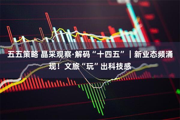 五五策略 晶采观察·解码“十四五”｜新业态频涌现！文旅“玩”出科技感