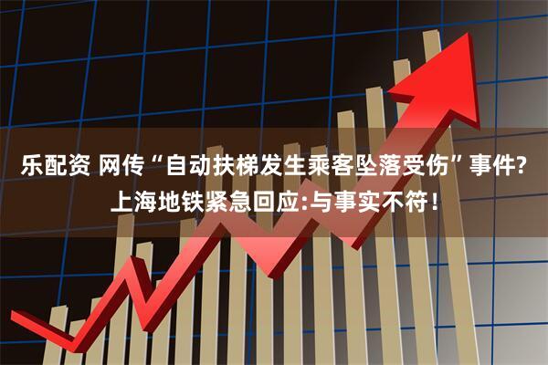 乐配资 网传“自动扶梯发生乘客坠落受伤”事件?上海地铁紧急回应:与事实不符！