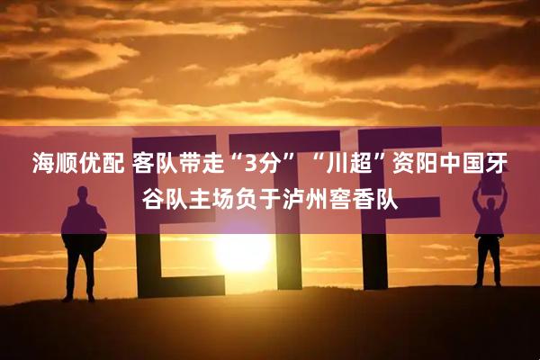 海顺优配 客队带走“3分” “川超”资阳中国牙谷队主场负于泸州窖香队