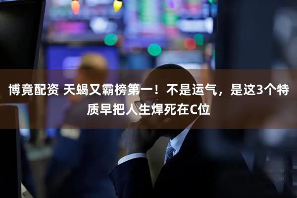 博竟配资 天蝎又霸榜第一！不是运气，是这3个特质早把人生焊死在C位
