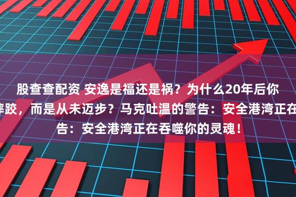 股查查配资 安逸是福还是祸？为什么20年后你最深的痛不是摔跤，而是从未迈步？马克吐温的警告：安全港湾正在吞噬你的灵魂！