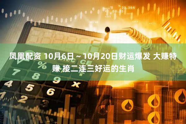 凤凰配资 10月6日～10月20日财运爆发 大赚特赚 接二连三好运的生肖