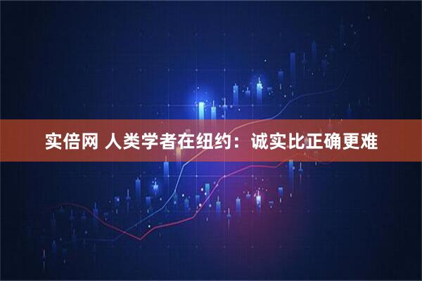 实倍网 人类学者在纽约：诚实比正确更难