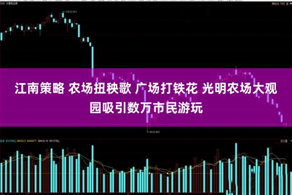 江南策略 农场扭秧歌 广场打铁花 光明农场大观园吸引数万市民游玩