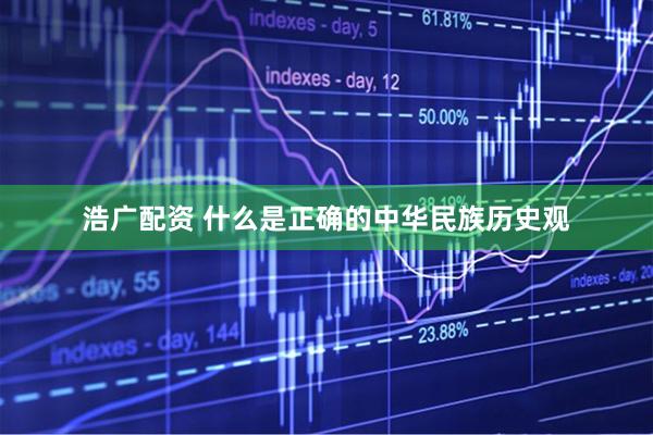浩广配资 什么是正确的中华民族历史观