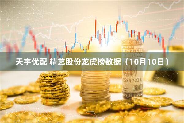 天宇优配 精艺股份龙虎榜数据（10月10日）