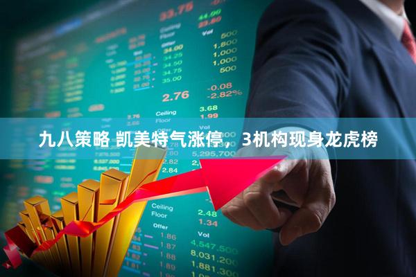 九八策略 凯美特气涨停，3机构现身龙虎榜
