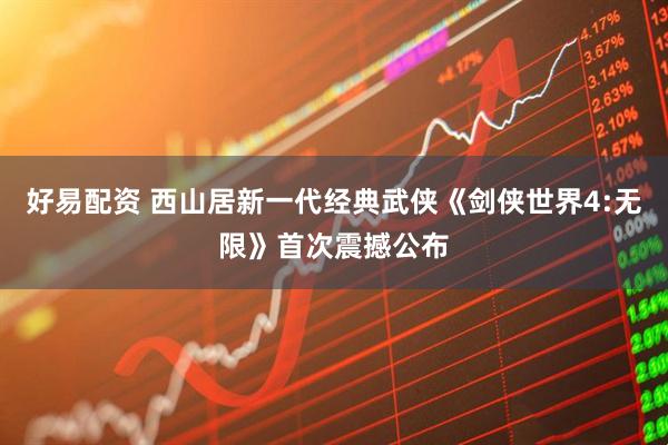 好易配资 西山居新一代经典武侠《剑侠世界4:无限》首次震撼公布