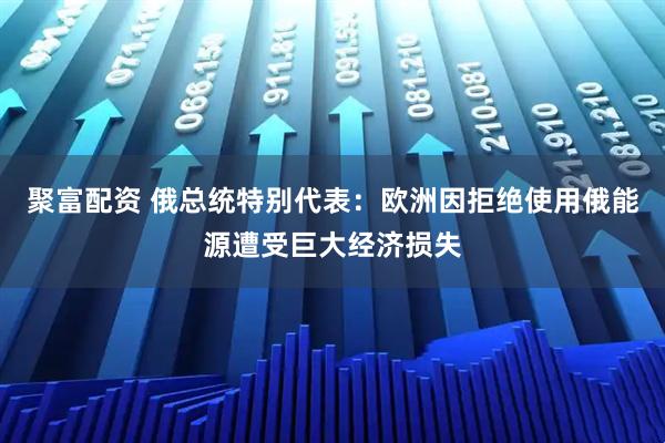 聚富配资 俄总统特别代表：欧洲因拒绝使用俄能源遭受巨大经济损失