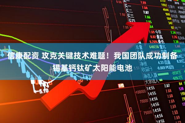 信康配资 攻克关键技术难题！我国团队成功制备锡基钙钛矿太阳能电池