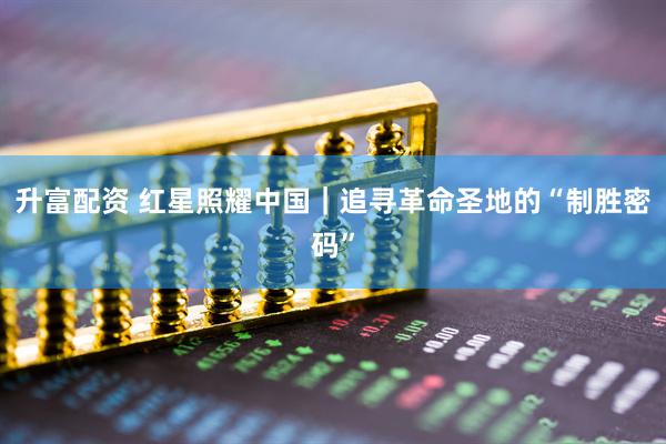升富配资 红星照耀中国｜追寻革命圣地的“制胜密码”