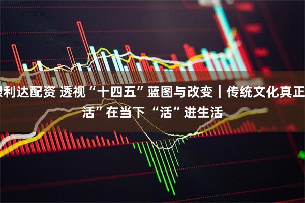 银利达配资 透视“十四五”蓝图与改变｜传统文化真正“活”在当下 “活”进生活