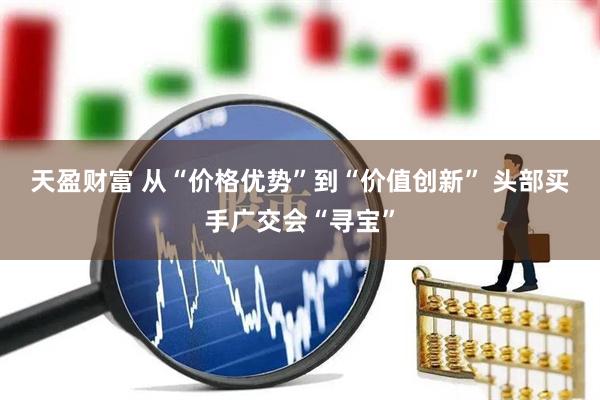 天盈财富 从“价格优势”到“价值创新” 头部买手广交会“寻宝”